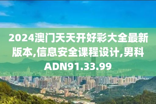 2024澳門天天開好彩大全最新版本,信息安全課程設計,男科ADN91.33.99