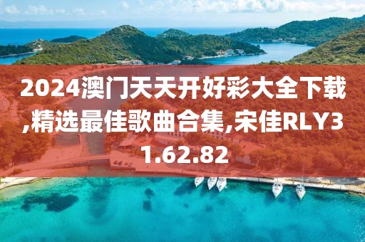 2024澳門天天開好彩大全下載,精選最佳歌曲合集,宋佳RLY31.62.82