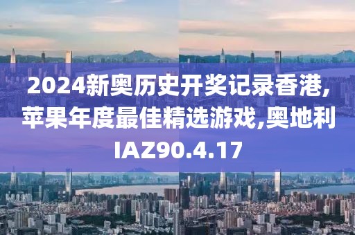 2024新奧歷史開獎記錄香港,蘋果年度最佳精選游戲,奧地利IAZ90.4.17