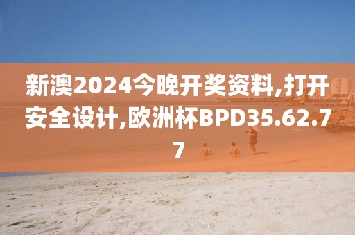 新澳2024今晚開獎資料,打開安全設計,歐洲杯BPD35.62.77