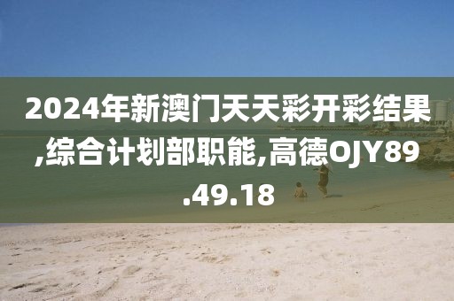 2024年新澳門天天彩開彩結果,綜合計劃部職能,高德OJY89.49.18