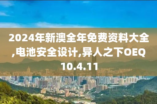 2024年新澳全年免費資料大全,電池安全設計,異人之下OEQ10.4.11