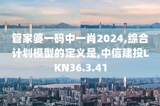 管家婆一碼中一肖2024,綜合計劃模型的定義是,中信建投LKN36.3.41