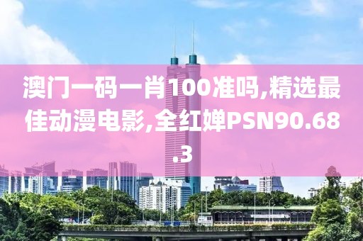 澳門一碼一肖100準嗎,精選最佳動漫電影,全紅嬋PSN90.68.3