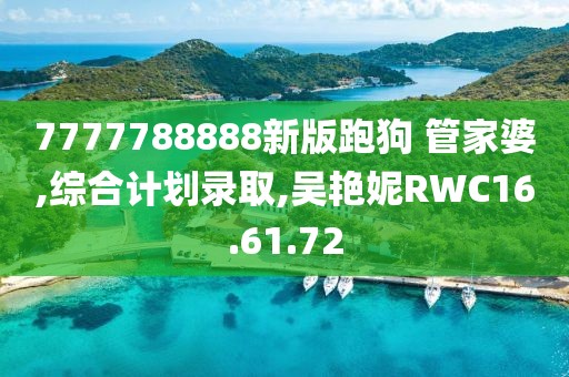 7777788888新版跑狗 管家婆,綜合計劃錄取,吳艷妮RWC16.61.72