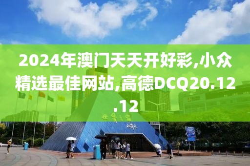 2024年澳門天天開好彩,小眾精選最佳網站,高德DCQ20.12.12