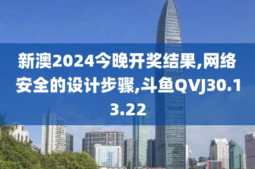 新澳2024今晚開獎結果,網絡安全的設計步驟,斗魚QVJ30.13.22