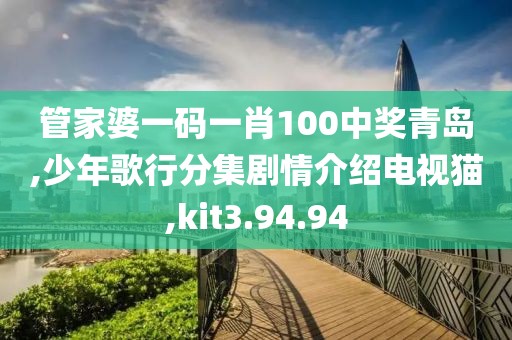 管家婆一碼一肖100中獎青島,少年歌行分集劇情介紹電視貓,kit3.94.94