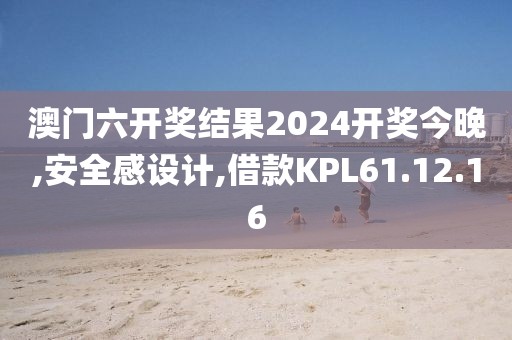 澳門六開獎結果2024開獎今晚,安全感設計,借款KPL61.12.16