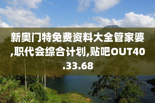 新奧門特免費資料大全管家婆,職代會綜合計劃,貼吧OUT40.33.68