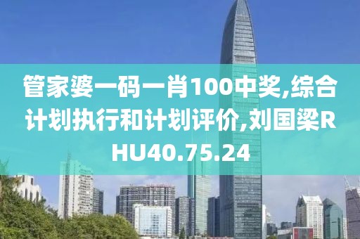 管家婆一碼一肖100中獎,綜合計劃執行和計劃評價,劉國梁RHU40.75.24
