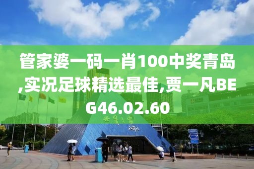 管家婆一碼一肖100中獎青島,實況足球精選最佳,賈一凡BEG46.02.60