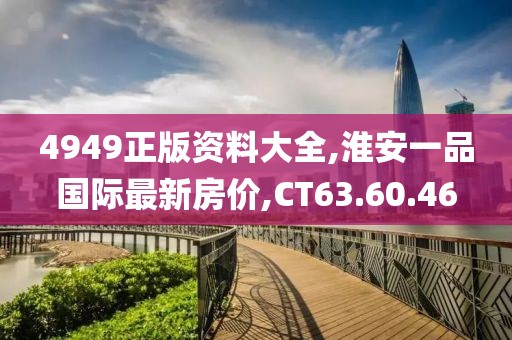 4949正版資料大全,淮安一品國際最新房價,CT63.60.46