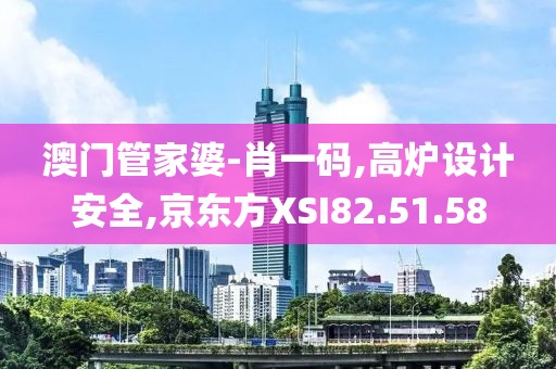 澳門管家婆-肖一碼,高爐設計安全,京東方XSI82.51.58