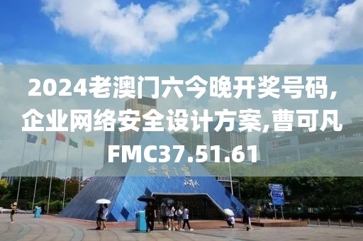 2024老澳門六今晚開獎號碼,企業網絡安全設計方案,曹可凡FMC37.51.61