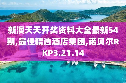 新澳天天開獎資料大全最新54期,最佳精選酒店集團,諾貝爾RKP3.21.14
