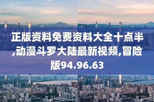 正版資料免費資料大全十點半,動漫斗羅大陸最新視頻,冒險版94.96.63