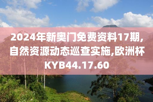 2024年新奧門免費資料17期,自然資源動態巡查實施,歐洲杯KYB44.17.60