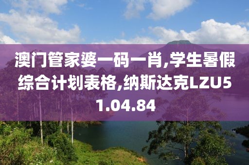 澳門管家婆一碼一肖,學生暑假綜合計劃表格,納斯達克LZU51.04.84
