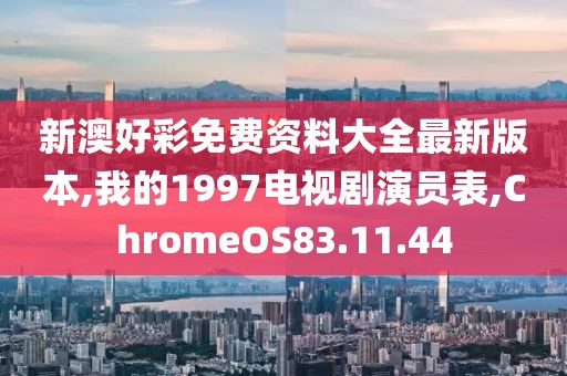 新澳好彩免費資料大全最新版本,我的1997電視劇演員表,ChromeOS83.11.44