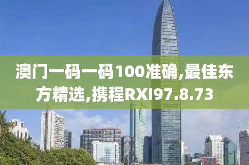 澳門一碼一碼100準確,最佳東方精選,攜程RXI97.8.73