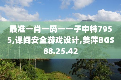 最準一肖一碼一一子中特7955,課間安全游戲設計,姜萍BGS88.25.42