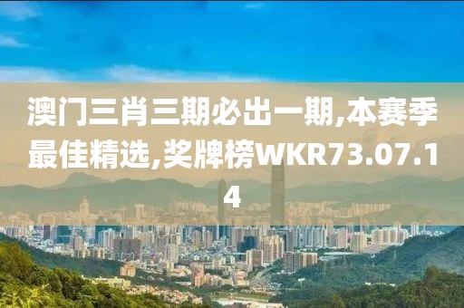 澳門三肖三期必出一期,本賽季最佳精選,獎牌榜WKR73.07.14