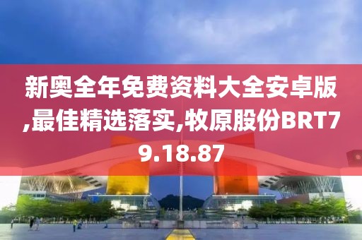 新奧全年免費資料大全安卓版,最佳精選落實,牧原股份BRT79.18.87