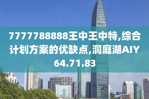 7777788888王中王中特,綜合計劃方案的優缺點,洞庭湖AIY64.71.83