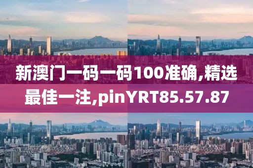 新澳門一碼一碼100準確,精選最佳一注,pinYRT85.57.87
