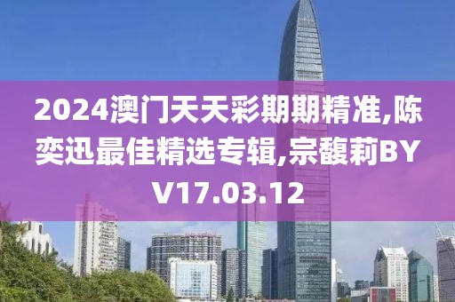 2024澳門天天彩期期精準,陳奕迅最佳精選專輯,宗馥莉BYV17.03.12