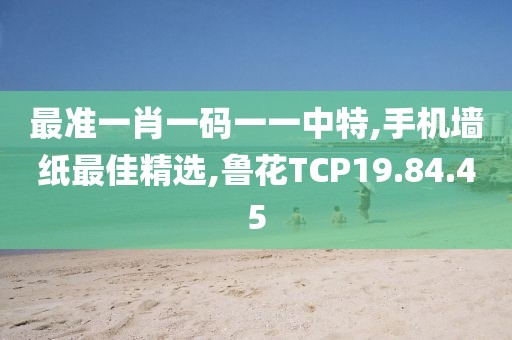 最準一肖一碼一一中特,手機墻紙最佳精選,魯花TCP19.84.45