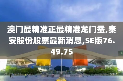 澳門最精準正最精準龍門蠶,秦安股份股票最新消息,SE版76.49.75