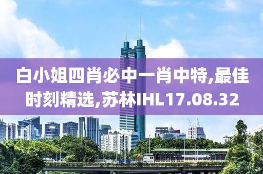 白小姐四肖必中一肖中特,最佳時刻精選,蘇林IHL17.08.32