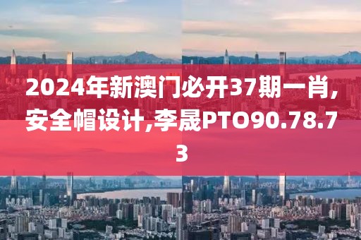 2024年新澳門必開37期一肖,安全帽設計,李晟PTO90.78.73