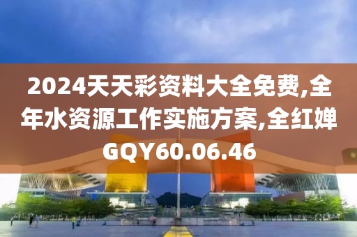 2024天天彩資料大全免費,全年水資源工作實施方案,全紅嬋GQY60.06.46