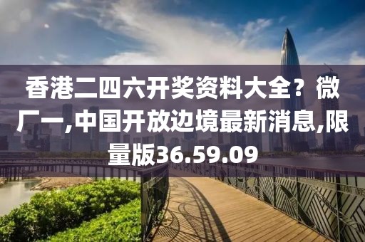 香港二四六開獎資料大全？微廠一,中國開放邊境最新消息,限量版36.59.09