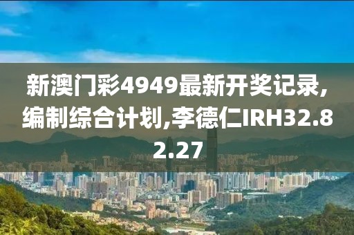 新澳門彩4949最新開獎記錄,編制綜合計劃,李德仁IRH32.82.27