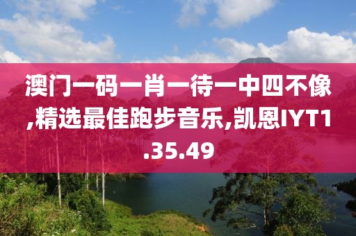 澳門一碼一肖一待一中四不像,精選最佳跑步音樂,凱恩IYT1.35.49