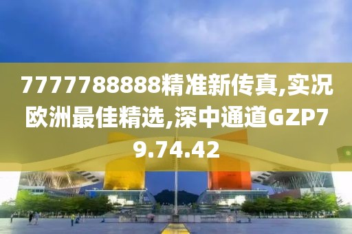 7777788888精準新傳真,實況歐洲最佳精選,深中通道GZP79.74.42