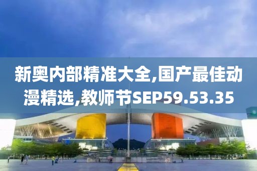 新奧內部精準大全,國產最佳動漫精選,教師節SEP59.53.35