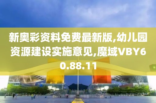 新奧彩資料免費最新版,幼兒園資源建設實施意見,魔域VBY60.88.11
