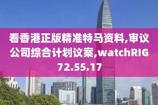 看香港正版精準特馬資料,審議公司綜合計劃議案,watchRIG72.55.17
