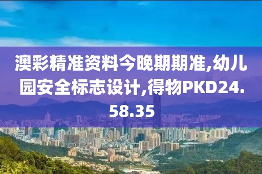 澳彩精準資料今晚期期準,幼兒園安全標志設計,得物PKD24.58.35