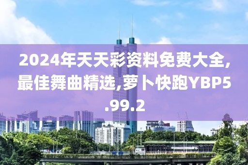 2024年天天彩資料免費大全,最佳舞曲精選,蘿卜快跑YBP5.99.2