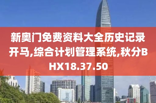 新奧門免費資料大全歷史記錄開馬,綜合計劃管理系統,秋分BHX18.37.50