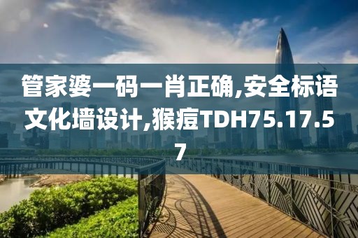 管家婆一碼一肖正確,安全標語文化墻設計,猴痘TDH75.17.57