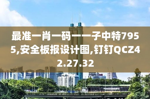 最準一肖一碼一一子中特7955,安全板報設計圖,釘釘QCZ42.27.32