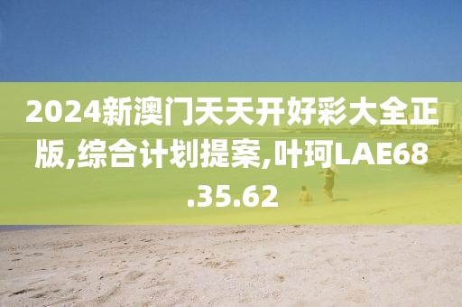 2024新澳門天天開好彩大全正版,綜合計劃提案,葉珂LAE68.35.62