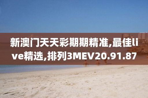 新澳門天天彩期期精準,最佳live精選,排列3MEV20.91.87